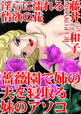 [藤井三和子] 淫らに濡れる情欲の花 薔薇園で姉の夫を寝取る妹のアソコ